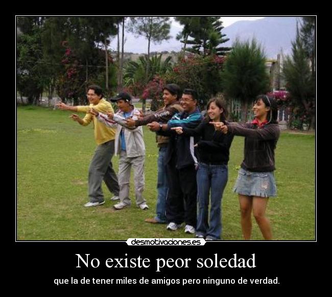 No existe peor soledad - que la de tener miles de amigos pero ninguno de verdad.