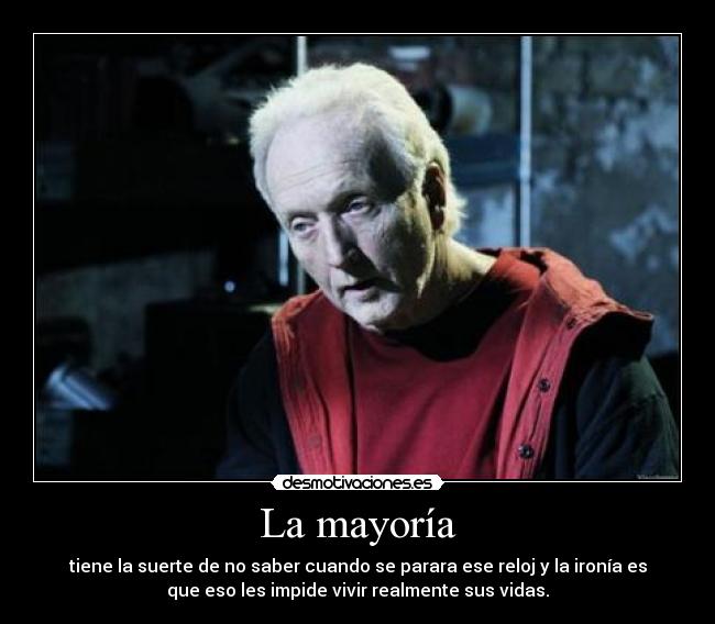 La mayoría - tiene la suerte de no saber cuando se parara ese reloj y la ironía es
que eso les impide vivir realmente sus vidas.