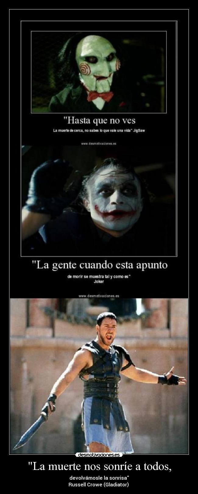 La muerte nos sonríe a todos, - devolvámosle la sonrisa
Russell Crowe (Gladiator) 