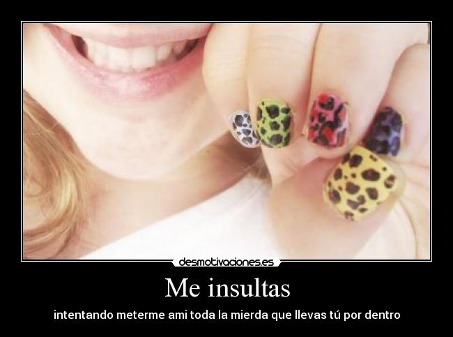 Me insultas - intentando meterme ami toda la mierda que llevas tú por dentro