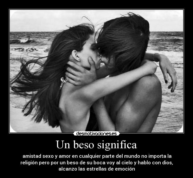 Un beso significa - amistad sexo y amor en cualquier parte del mundo no importa la
religión pero por un beso de su boca voy al cielo y hablo con dios,
alcanzo las estrellas de emoción