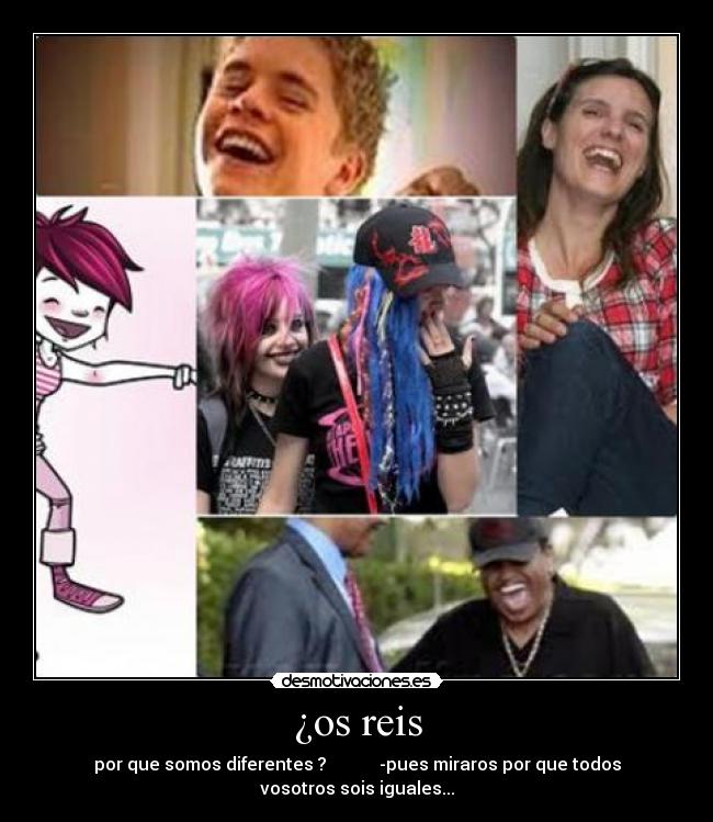 ¿os reis - por que somos diferentes ? -pues miraros por que todos vosotros sois iguales...