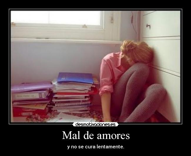 Mal de amores - y no se cura lentamente.