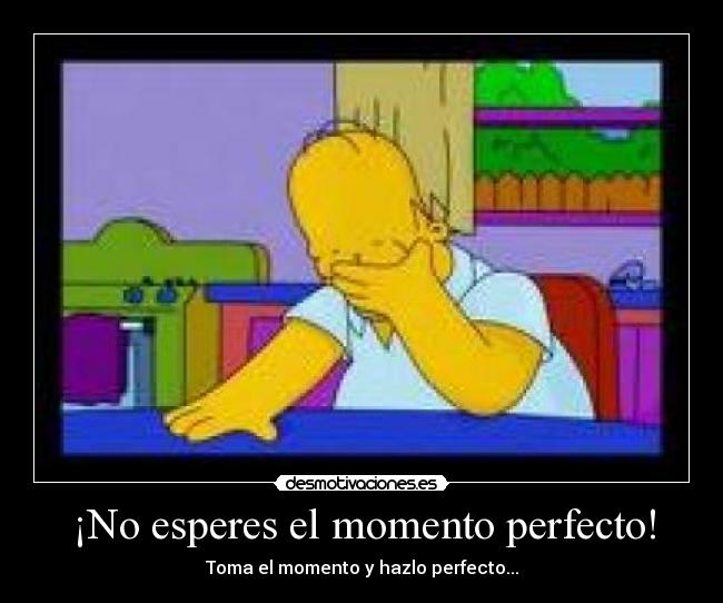 ¡No esperes el momento perfecto! -