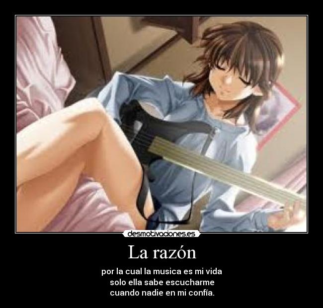 La razón - por la cual la musica es mi vida
solo ella sabe escucharme
cuando nadie en mi confía.