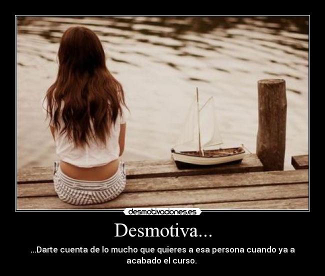 Desmotiva... - ...Darte cuenta de lo mucho que quieres a esa persona cuando ya a acabado el curso. 
