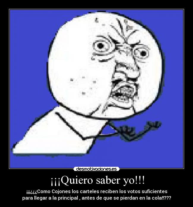 ¡¡¡Quiero saber yo!!! - ¡¡¡¿¿¿Como Cojones los carteles reciben los votos suficientes
para llegar a la principal , antes de que se pierdan en la cola!!???