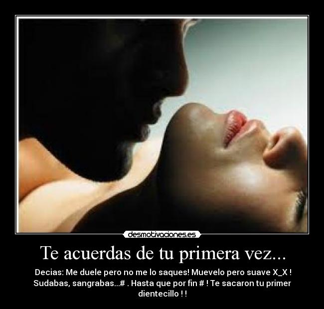 Te acuerdas de tu primera vez... - Decias: Me duele pero no me lo saques! Muevelo pero suave X_X !
Sudabas, sangrabas...# . Hasta que por fin # ! Te sacaron tu primer
dientecillo ! !