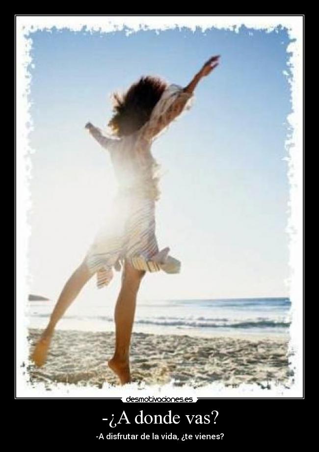-¿A donde vas? - -A disfrutar de la vida, ¿te vienes?