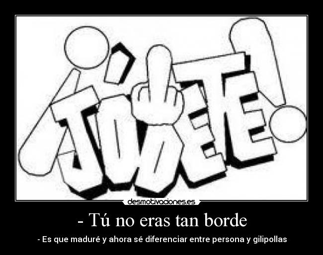 - Tú no eras tan borde -