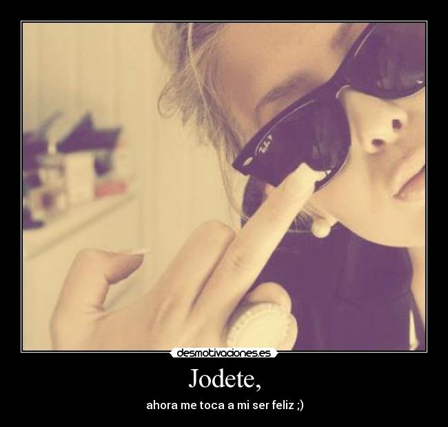 Jodete, - ahora me toca a mi ser feliz ;)