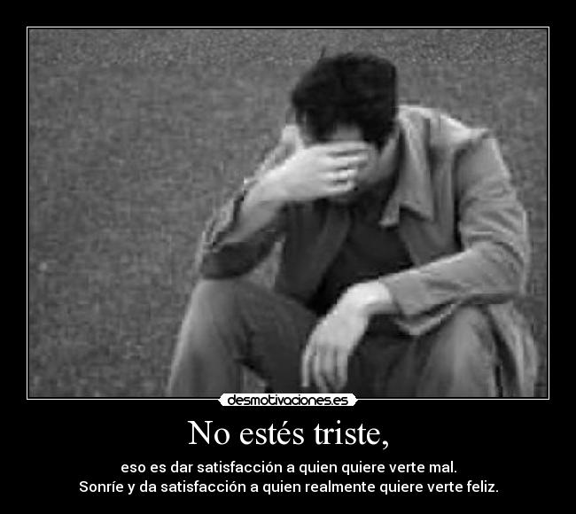 No estés triste, - eso es dar satisfacción a quien quiere verte mal.
Sonríe y da satisfacción a quien realmente quiere verte feliz.