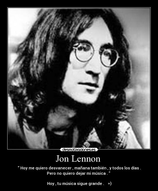 Jon Lennon - Hoy me quiero desvanecer , mañana también , y todos los días .
Pero no quiero dejar mi música .
Hoy , tu música sigue grande . =)