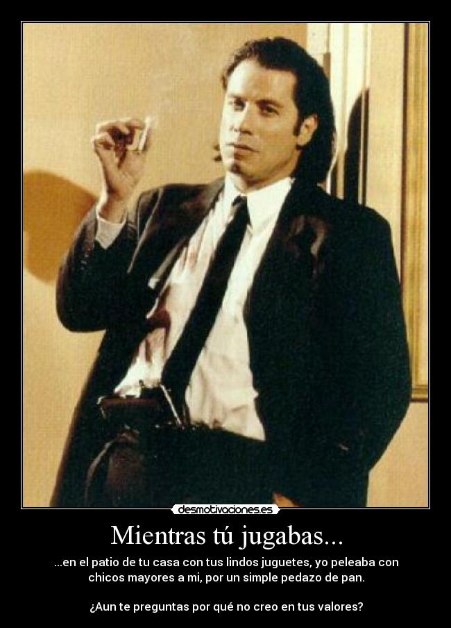 Mientras tú jugabas... - ...en el patio de tu casa con tus lindos juguetes, yo peleaba con
chicos mayores a mi, por un simple pedazo de pan.
¿Aun te preguntas por qué no creo en tus valores?