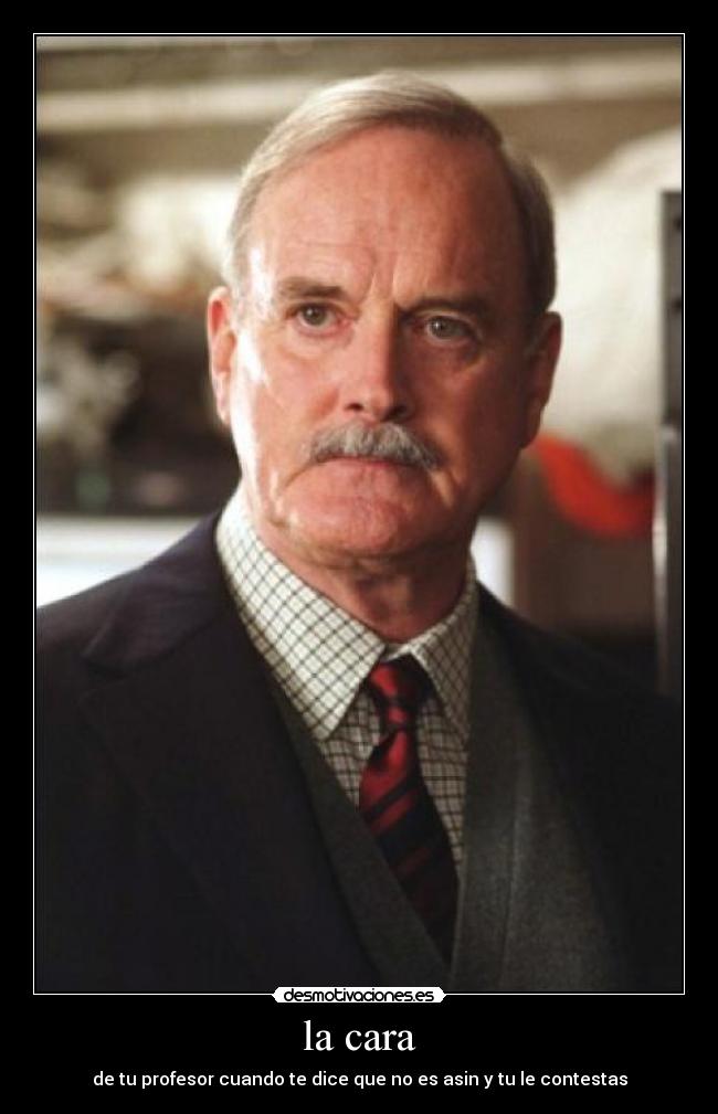 la cara - de tu profesor cuando te dice que no es asin y tu le contestas