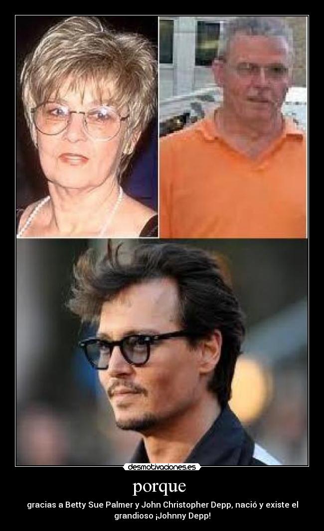 porque  - gracias a Betty Sue Palmer y John Christopher Depp, nació y existe el
grandioso ¡Johnny Depp!