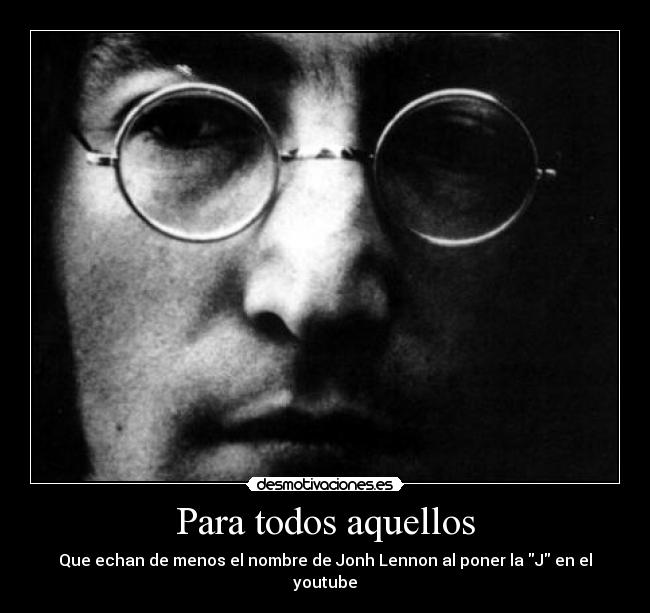 Para todos aquellos - Que echan de menos el nombre de Jonh Lennon al poner la J en el youtube