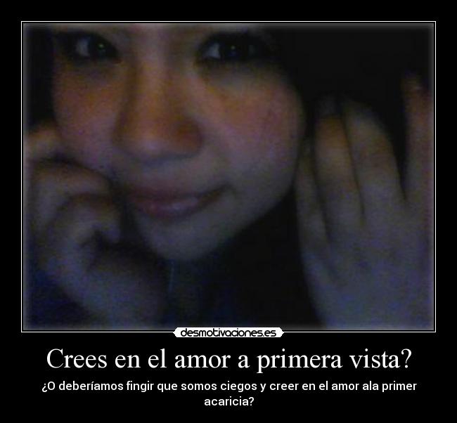 Crees en el amor a primera vista? - ¿O deberíamos fingir que somos ciegos y creer en el amor ala primer acaricia?