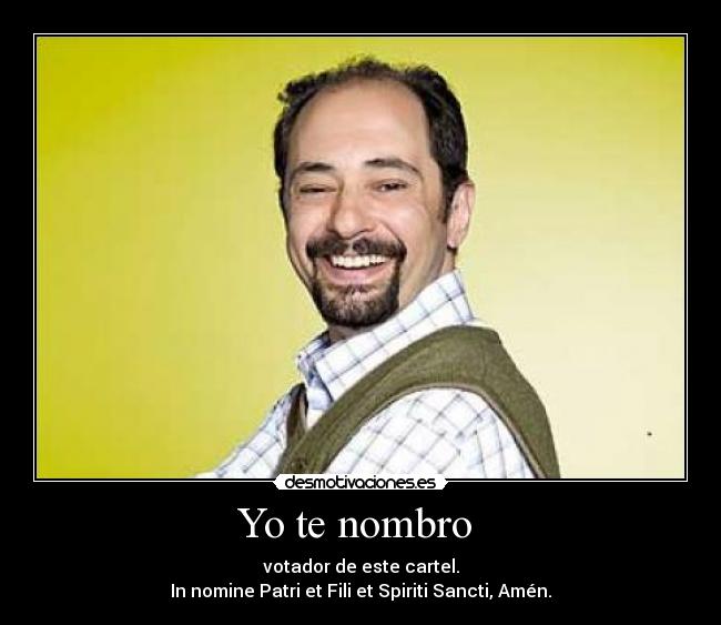 Yo te nombro  - votador de este cartel.
In nomine Patri et Fili et Spiriti Sancti, Amén.