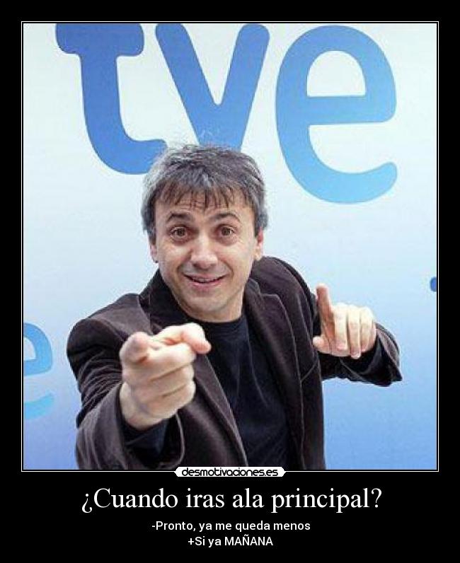 ¿Cuando iras ala principal? - -Pronto, ya me queda menos
+Si ya MAÑANA