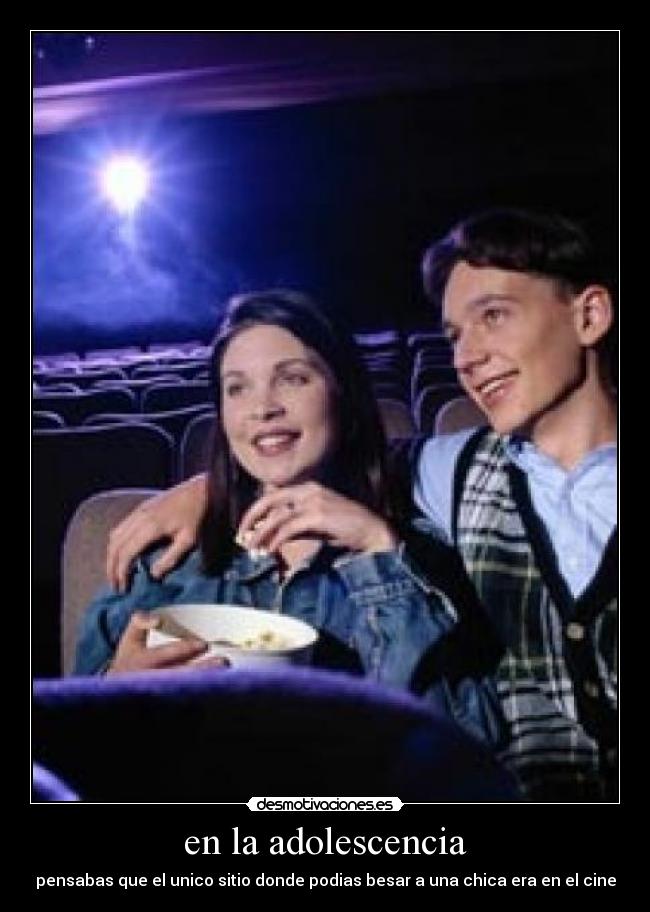 en la adolescencia - pensabas que el unico sitio donde podias besar a una chica era en el cine