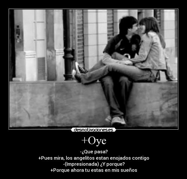 +Oye - -¿Que pasa?
+Pues mira, los angelitos estan enojados contigo
-(Impresionada) ¿Y porque?
+Porque ahora tu estas en mis sueños