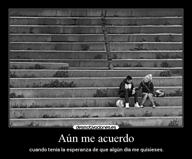 Aún me acuerdo - cuando tenía la esperanza de que algún día me quisieses.