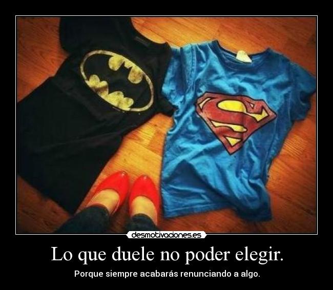 Lo que duele no poder elegir. - Porque siempre acabarás renunciando a algo.