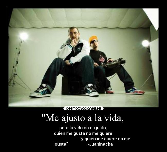 Me ajusto a la vida, - pero la vida no es justa,
quien me gusta no me quiere
y quien me quiere no me gusta -Juaninacka