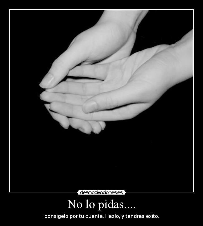 No lo pidas.... - consigelo por tu cuenta. Hazlo, y tendras exito.