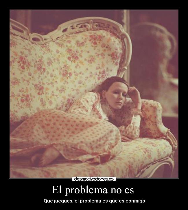 El problema no es - Que juegues, el problema es que es conmigo