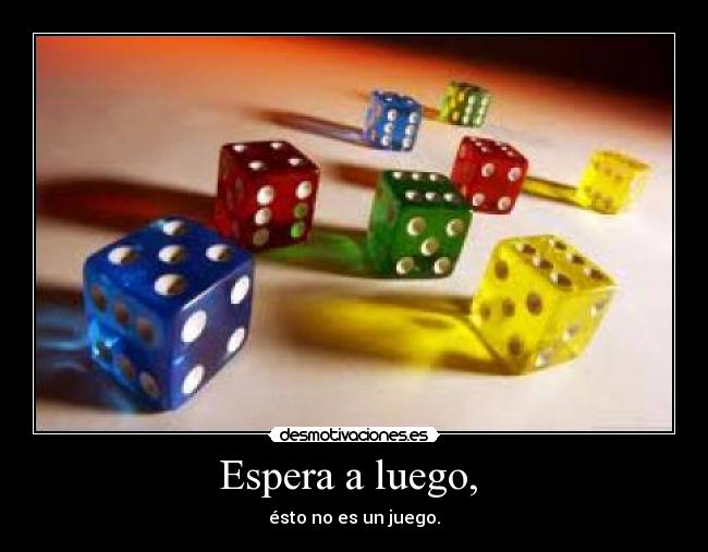 Espera a luego,  - ésto no es un juego.