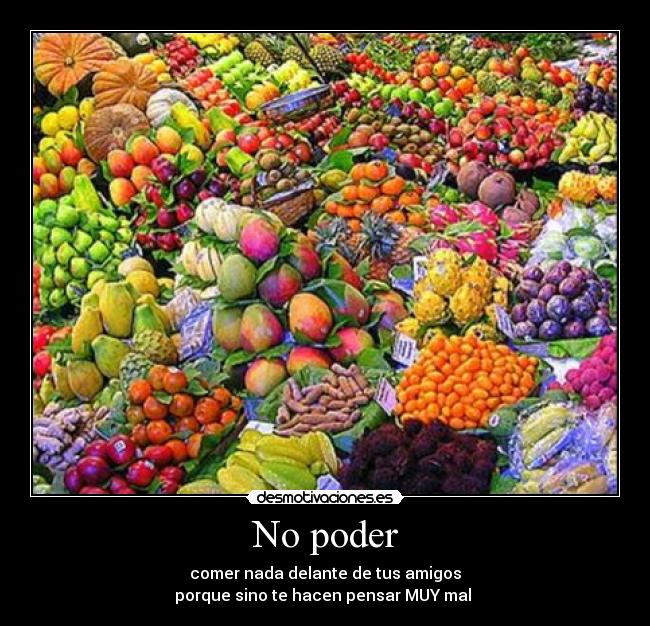 No poder - comer nada delante de tus amigos
porque sino te hacen pensar MUY mal
