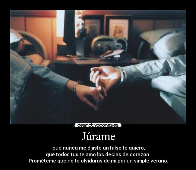 Júrame -  que nunca me dijiste un falso te quiero,
 que todos tus te amo los decias de corazón. 
Prométeme que no te olvidaras de mi por un simple verano.