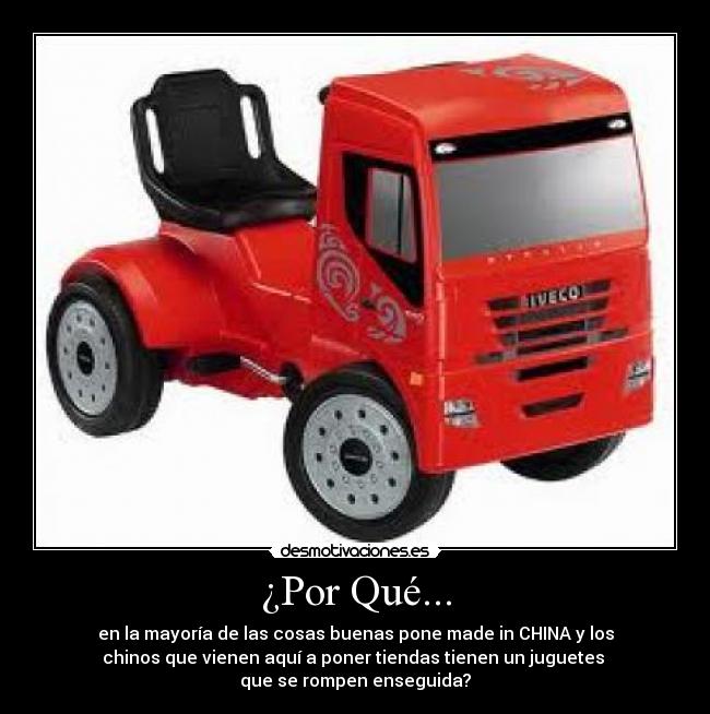 ¿Por Qué... - en la mayoría de las cosas buenas pone made in CHINA y los
chinos que vienen aquí a poner tiendas tienen un juguetes 
que se rompen enseguida?