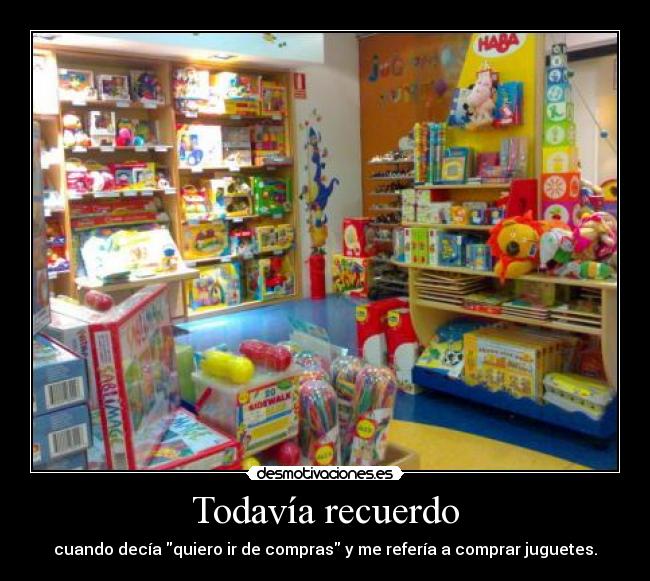 Todavía recuerdo - cuando decía quiero ir de compras y me refería a comprar juguetes.
