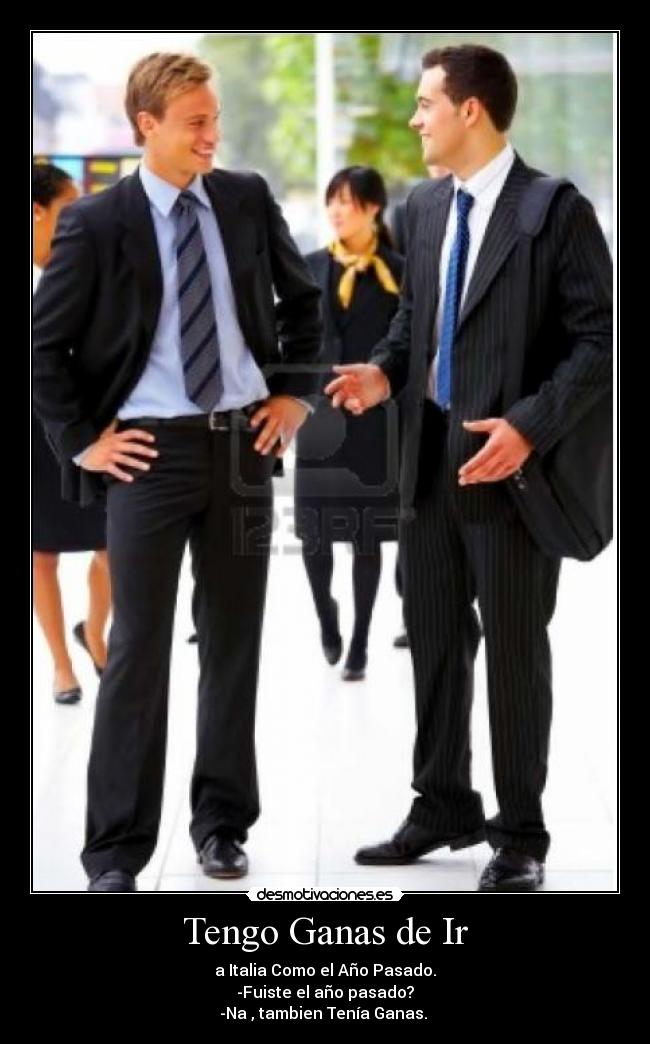 Tengo Ganas de Ir - a Italia Como el Año Pasado.
-Fuiste el año pasado?
-Na , tambien Tenía Ganas.