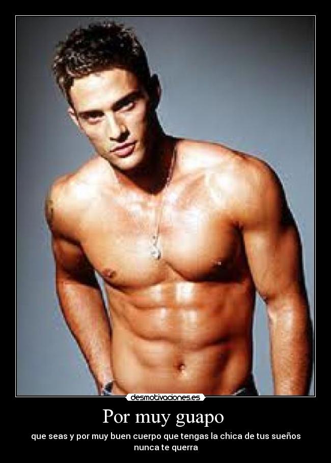 Por muy guapo - que seas y por muy buen cuerpo que tengas la chica de tus sueños nunca te querra