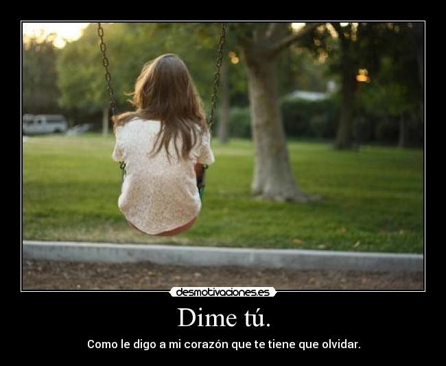 Dime tú. - Como le digo a mi corazón que te tiene que olvidar.