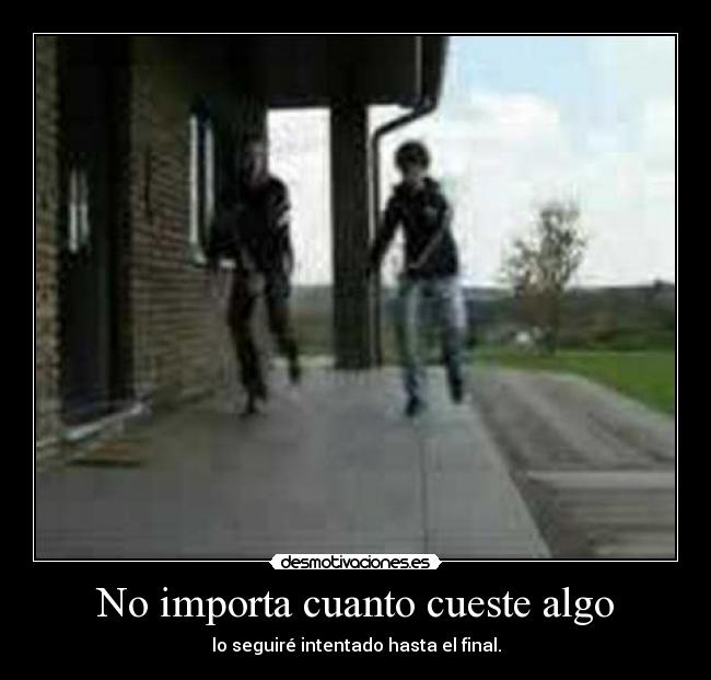 No importa cuanto cueste algo - lo seguiré intentado hasta el final.