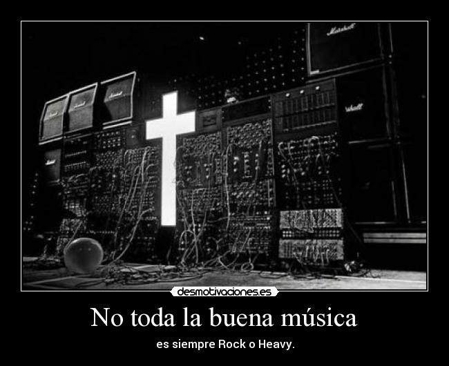 No toda la buena música - es siempre Rock o Heavy.