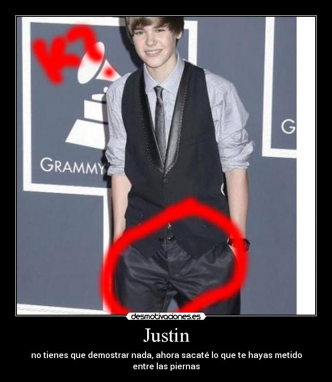 Justin - no tienes que demostrar nada, ahora sacaté lo que te hayas metido entre las piernas
