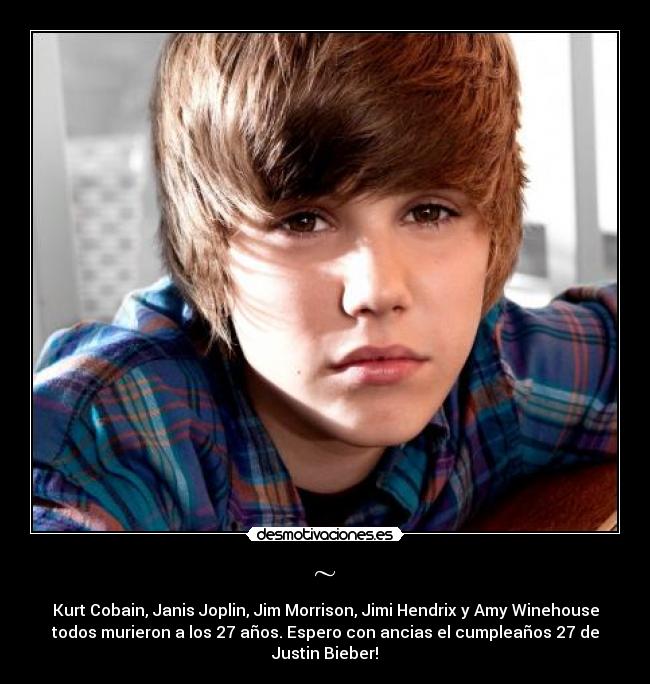 ~ - Kurt Cobain, Janis Joplin, Jim Morrison, Jimi Hendrix y Amy Winehouse
todos murieron a los 27 años. Espero con ancias el cumpleaños 27 de
Justin Bieber!