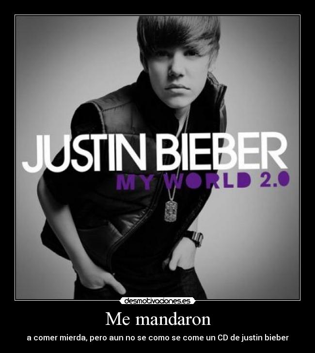 Me mandaron - a comer mierda, pero aun no se como se come un CD de justin bieber