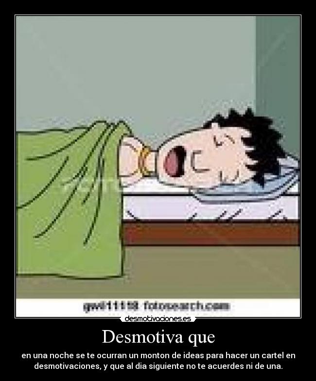 Desmotiva que - en una noche se te ocurran un monton de ideas para hacer un cartel en
desmotivaciones, y que al dia siguiente no te acuerdes ni de una.