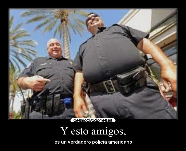 Y esto amigos, - es un verdadero policia americano