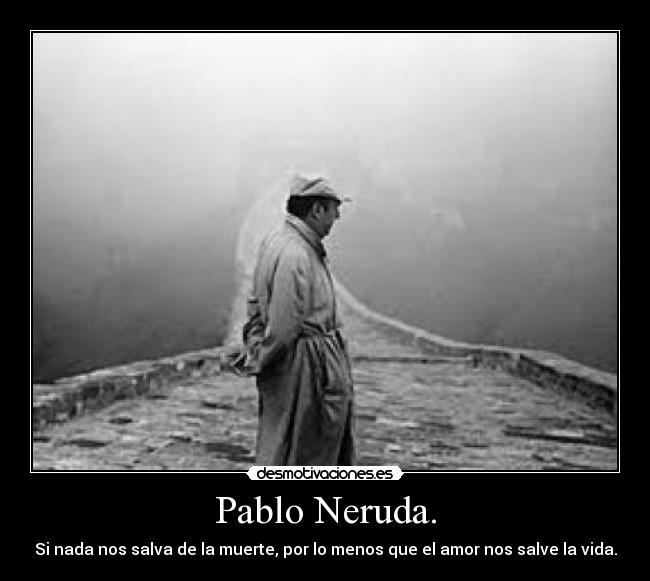 Pablo Neruda. - Si nada nos salva de la muerte, por lo menos que el amor nos salve la vida.