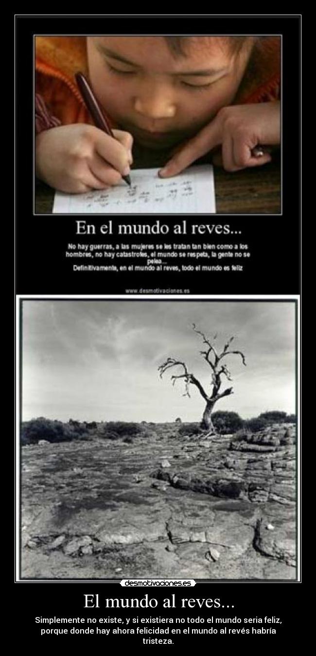 El mundo al reves... - Simplemente no existe, y si existiera no todo el mundo seria feliz,
porque donde hay ahora felicidad en el mundo al revés habría
tristeza.