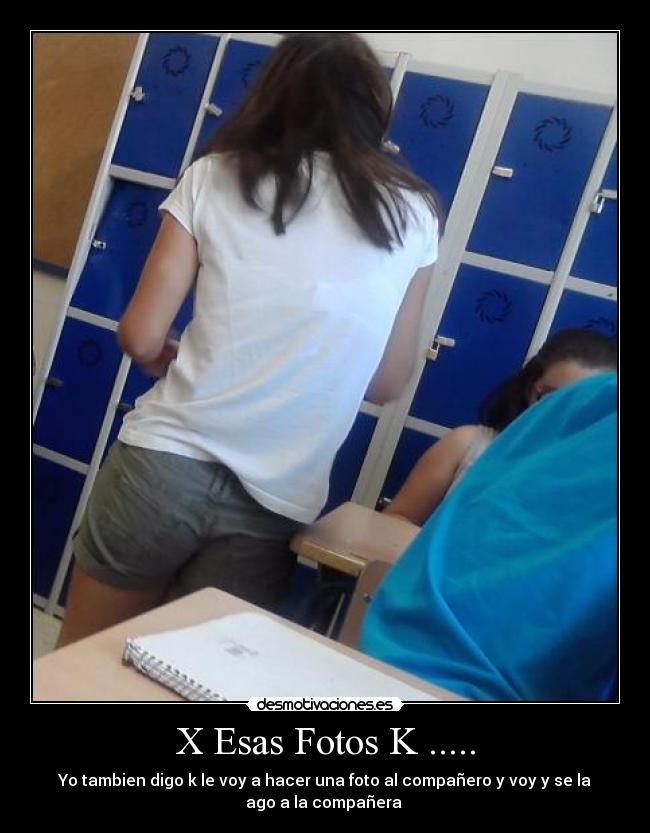X Esas Fotos K ..... - Yo tambien digo k le voy a hacer una foto al compañero y voy y se la
ago a la compañera