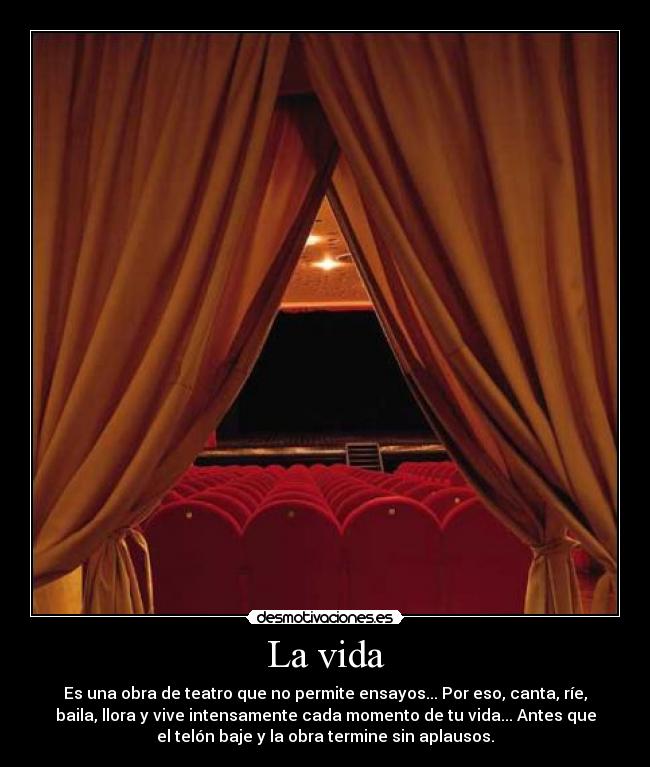 La vida - Es una obra de teatro que no permite ensayos... Por eso, canta, ríe,
baila, llora y vive intensamente cada momento de tu vida... Antes que
el telón baje y la obra termine sin aplausos.